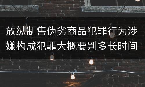 放纵制售伪劣商品犯罪行为涉嫌构成犯罪大概要判多长时间