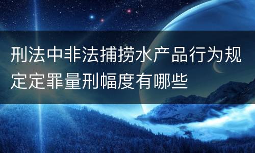 刑法中非法捕捞水产品行为规定定罪量刑幅度有哪些
