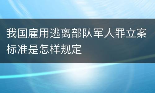 我国雇用逃离部队军人罪立案标准是怎样规定