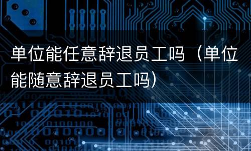 单位能任意辞退员工吗（单位能随意辞退员工吗）