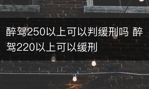 醉驾250以上可以判缓刑吗 醉驾220以上可以缓刑