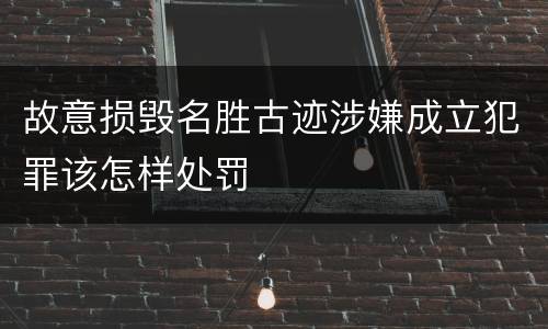故意损毁名胜古迹涉嫌成立犯罪该怎样处罚