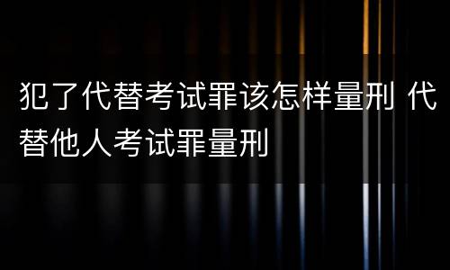 犯了代替考试罪该怎样量刑 代替他人考试罪量刑