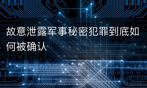 故意泄露军事秘密犯罪到底如何被确认
