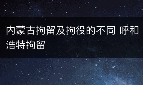 内蒙古拘留及拘役的不同 呼和浩特拘留