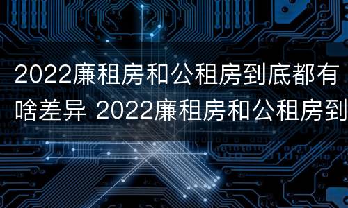2022廉租房和公租房到底都有啥差异 2022廉租房和公租房到底都有啥差异呢