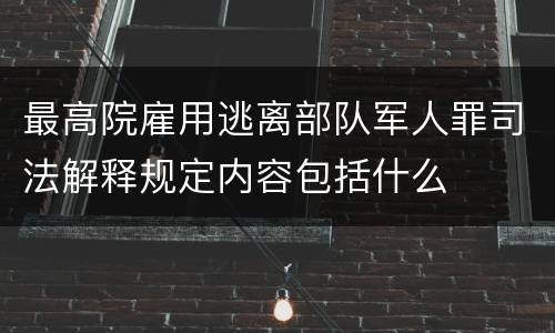 最高院雇用逃离部队军人罪司法解释规定内容包括什么