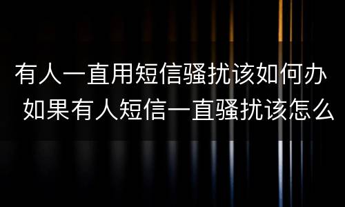 有人一直用短信骚扰该如何办 如果有人短信一直骚扰该怎么办
