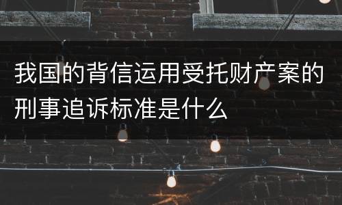 我国的背信运用受托财产案的刑事追诉标准是什么