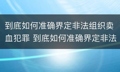 到底如何准确界定非法组织卖血犯罪 到底如何准确界定非法组织卖血犯罪案件