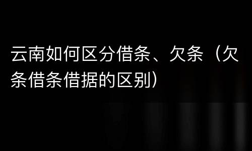 云南如何区分借条、欠条（欠条借条借据的区别）