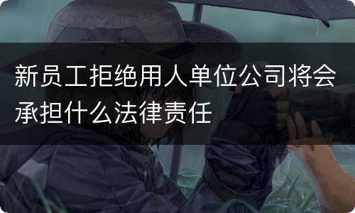 新员工拒绝用人单位公司将会承担什么法律责任