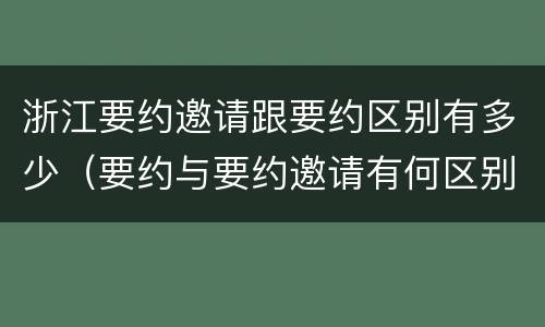 浙江要约邀请跟要约区别有多少（要约与要约邀请有何区别?）
