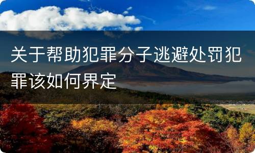关于帮助犯罪分子逃避处罚犯罪该如何界定