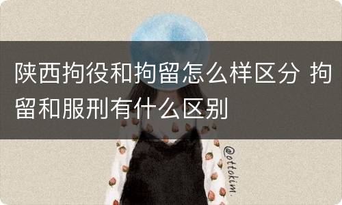 陕西拘役和拘留怎么样区分 拘留和服刑有什么区别