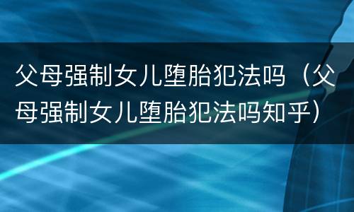 父母强制女儿堕胎犯法吗（父母强制女儿堕胎犯法吗知乎）