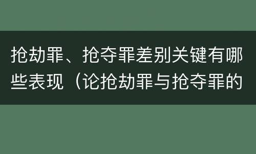 抢劫罪、抢夺罪差别关键有哪些表现（论抢劫罪与抢夺罪的界限）