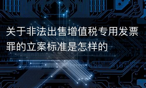 关于非法出售增值税专用发票罪的立案标准是怎样的