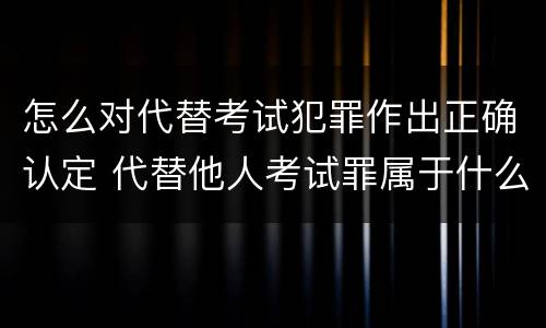 怎么对代替考试犯罪作出正确认定 代替他人考试罪属于什么类犯罪