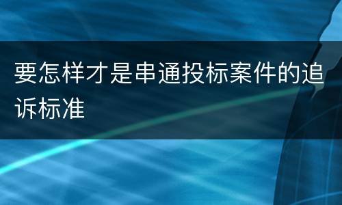 要怎样才是串通投标案件的追诉标准