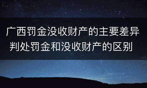 广西罚金没收财产的主要差异 判处罚金和没收财产的区别