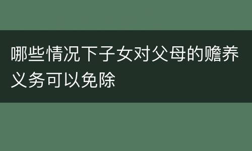 哪些情况下子女对父母的赡养义务可以免除