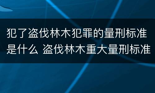 犯了盗伐林木犯罪的量刑标准是什么 盗伐林木重大量刑标准