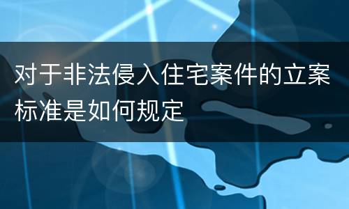 对于非法侵入住宅案件的立案标准是如何规定