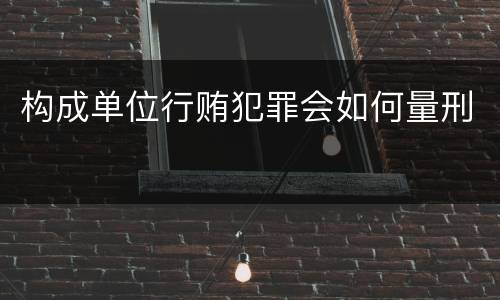 构成单位行贿犯罪会如何量刑