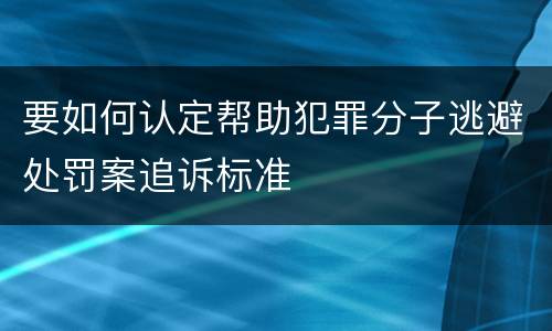 要如何认定帮助犯罪分子逃避处罚案追诉标准