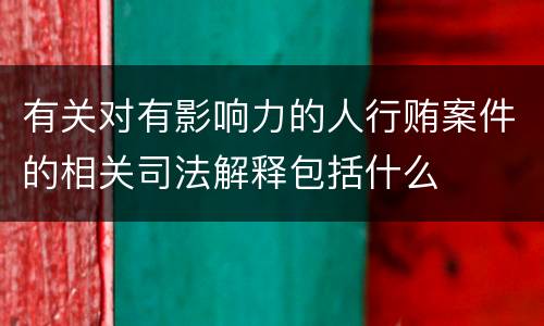 有关对有影响力的人行贿案件的相关司法解释包括什么