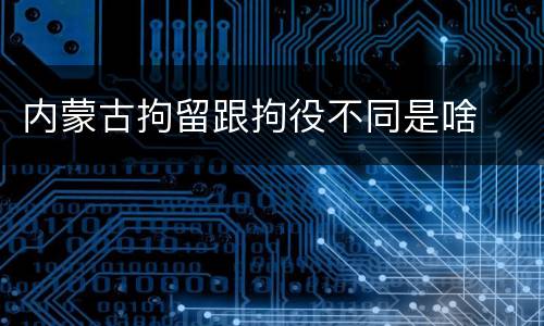内蒙古拘留跟拘役不同是啥