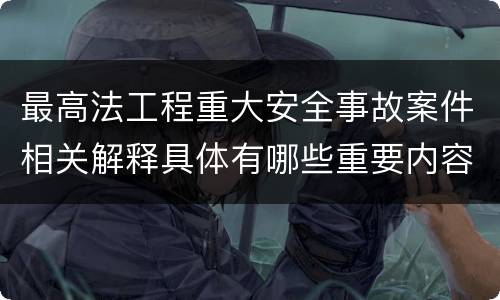 最高法工程重大安全事故案件相关解释具体有哪些重要内容