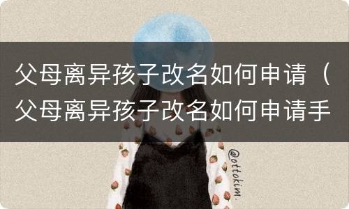 父母离异孩子改名如何申请（父母离异孩子改名如何申请手续）
