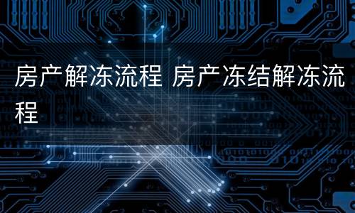 房产解冻流程 房产冻结解冻流程