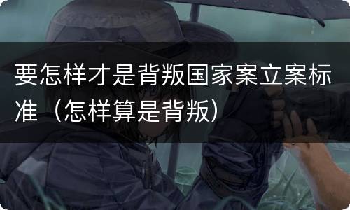 要怎样才是背叛国家案立案标准（怎样算是背叛）