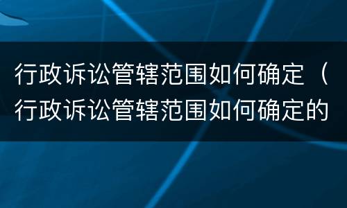行政诉讼管辖范围如何确定（行政诉讼管辖范围如何确定的）