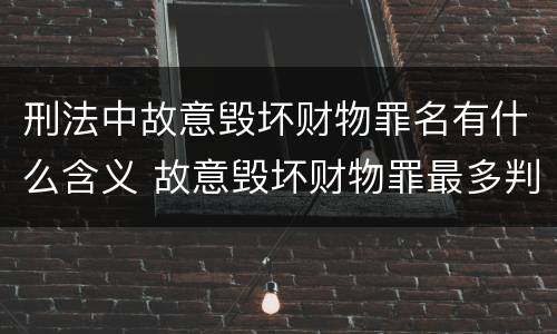 刑法中故意毁坏财物罪名有什么含义 故意毁坏财物罪最多判多少年有期徒刑?