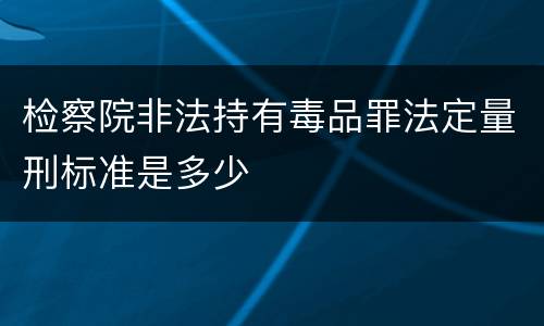 检察院非法持有毒品罪法定量刑标准是多少