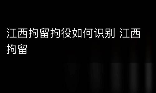 江西拘留拘役如何识别 江西 拘留