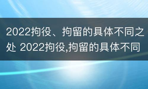2022拘役、拘留的具体不同之处 2022拘役,拘留的具体不同之处在哪里