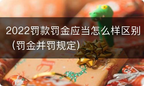 2022罚款罚金应当怎么样区别（罚金并罚规定）