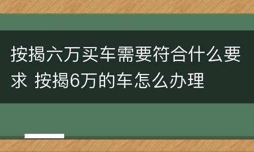 按揭六万买车需要符合什么要求 按揭6万的车怎么办理