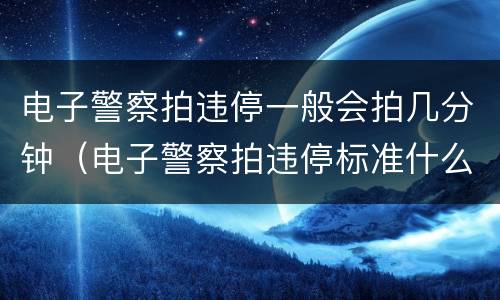 电子警察拍违停一般会拍几分钟（电子警察拍违停标准什么?）