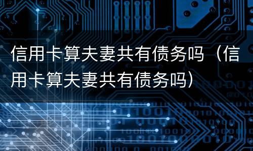 信用卡算夫妻共有债务吗（信用卡算夫妻共有债务吗）