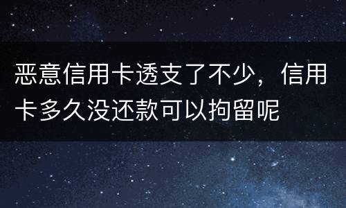 恶意信用卡透支了不少，信用卡多久没还款可以拘留呢