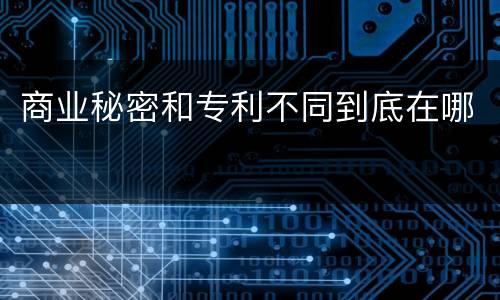 商业秘密和专利不同到底在哪