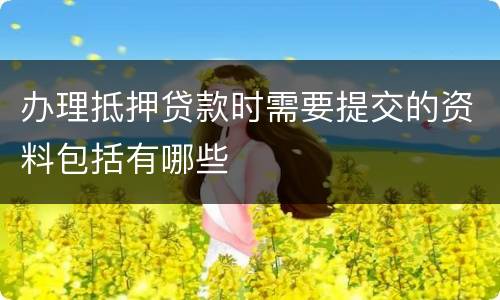 办理抵押贷款时需要提交的资料包括有哪些