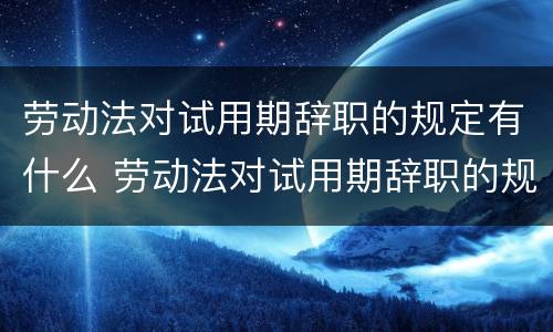 劳动法对试用期辞职的规定有什么 劳动法对试用期辞职的规定有什么规定吗
