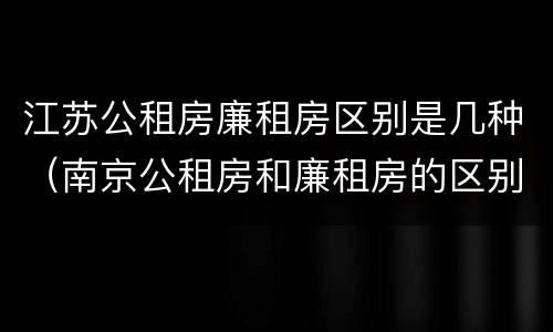 江苏公租房廉租房区别是几种（南京公租房和廉租房的区别）